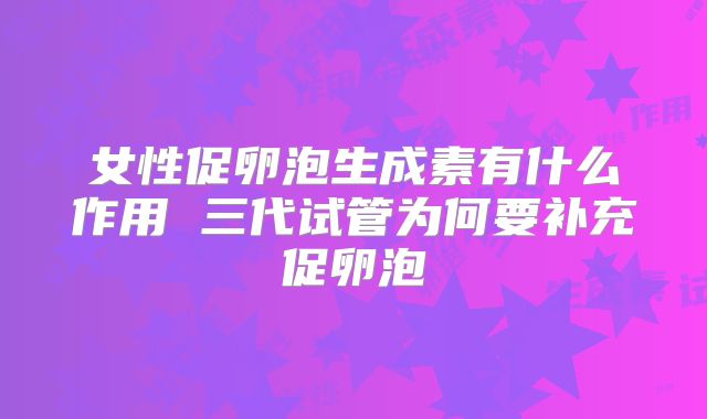 女性促卵泡生成素有什么作用 三代试管为何要补充促卵泡