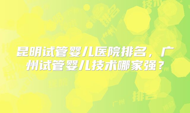 昆明试管婴儿医院排名，广州试管婴儿技术哪家强？