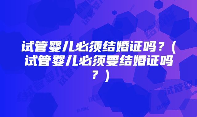 试管婴儿必须结婚证吗?(试管婴儿必须要结婚证吗?)