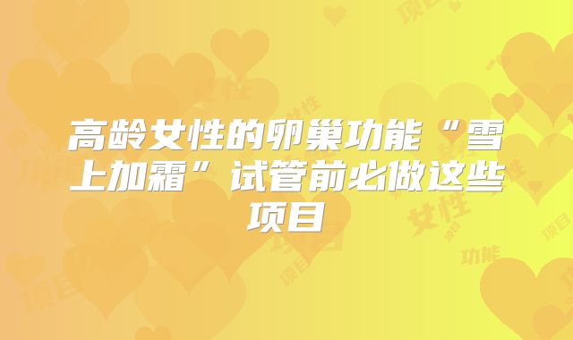 高龄女性的卵巢功能“雪上加霜”试管前必做这些项目