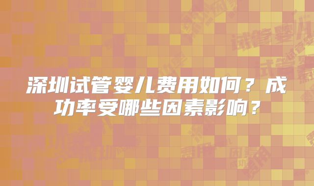 深圳试管婴儿费用如何?成功率受哪些因素影响?