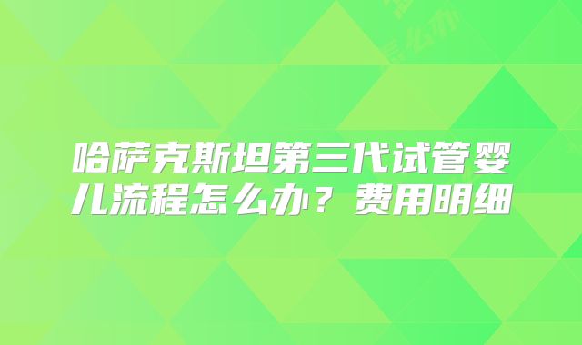 哈萨克斯坦第三代试管婴儿流程怎么办?费用明细