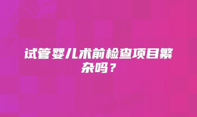 试管婴儿术前检查项目繁杂吗?