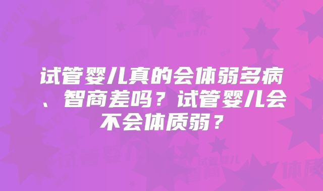 试管婴儿真的会体弱多病、智商差吗?试管婴儿会不会体质弱?