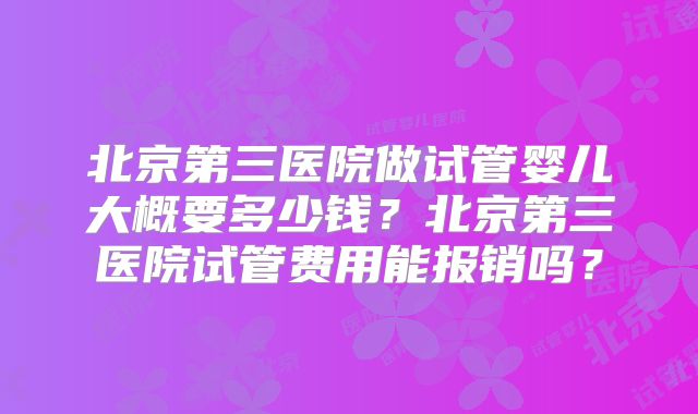 北京第三医院做试管婴儿大概要多少钱?北京第三医院试管费用能报销吗?