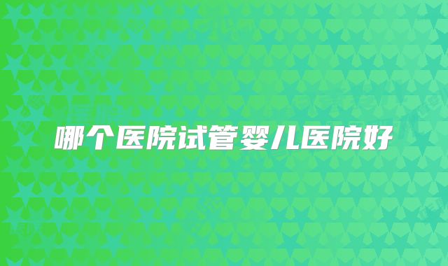 哪个医院试管婴儿医院好