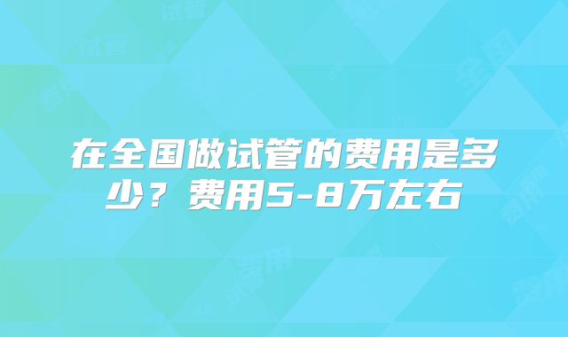 在全国做试管的费用是多少?费用5-8万左右
