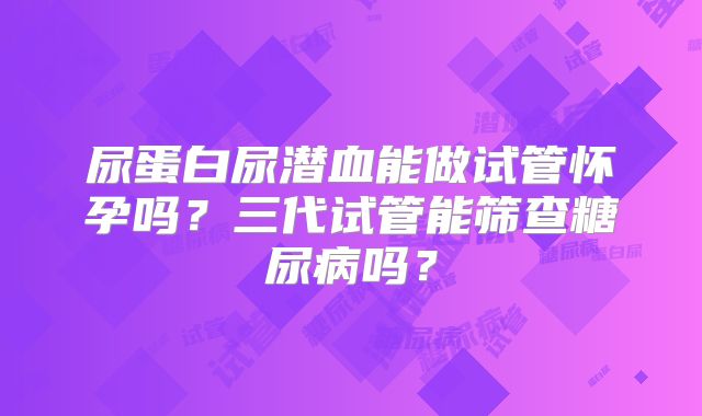 尿蛋白尿潜血能做试管怀孕吗？三代试管能筛查糖尿病吗？