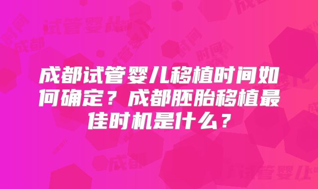 成都试管婴儿移植时间如何确定?成都胚胎移植最佳时机是什么?