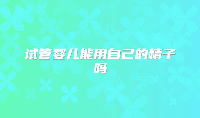试管婴儿能用自己的精子吗