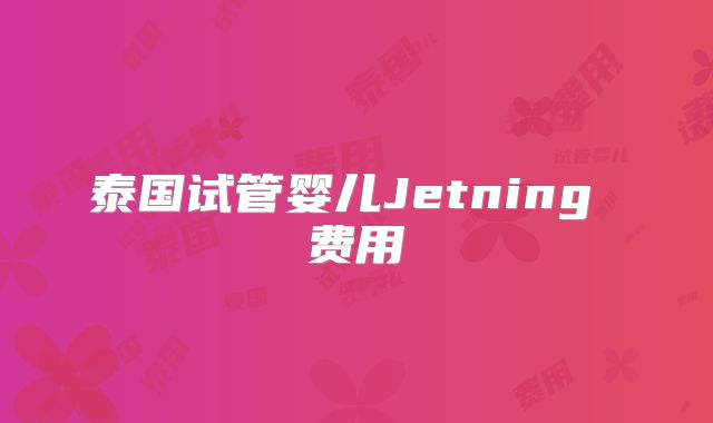 泰国试管婴儿Jetning 费用