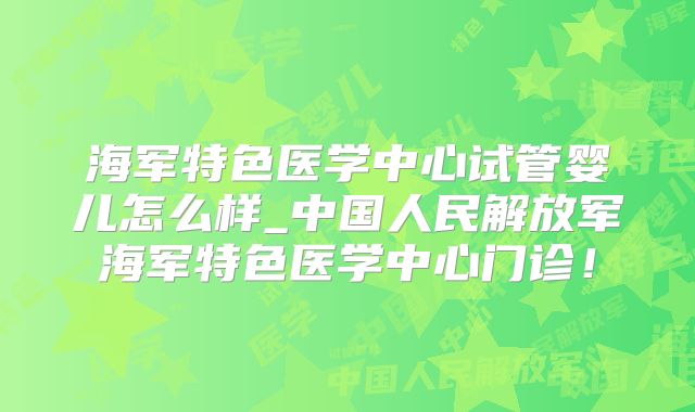 海军特色医学中心试管婴儿怎么样_中国人民解放军海军特色医学中心门诊！