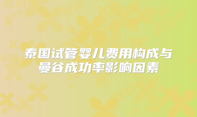 泰国试管婴儿费用构成与曼谷成功率影响因素