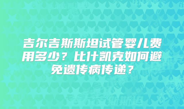 吉尔吉斯斯坦试管婴儿费用多少?比什凯克如何避免遗传病传递?