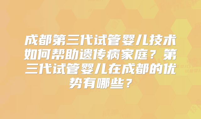 成都第三代试管婴儿技术如何帮助遗传病家庭？第三代试管婴儿在成都的优势有哪些？