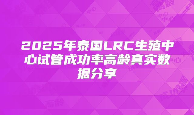 2025年泰国LRC生殖中心试管成功率高龄真实数据分享