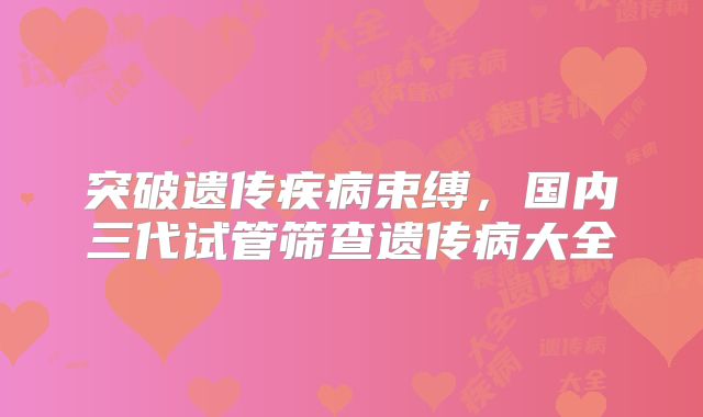 突破遗传疾病束缚，国内三代试管筛查遗传病大全