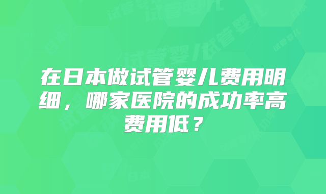 在日本做试管婴儿费用明细，哪家医院的成功率高费用低？