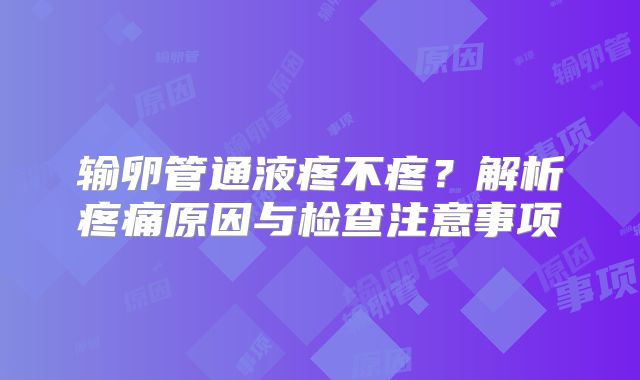 输卵管通液疼不疼？解析疼痛原因与检查注意事项