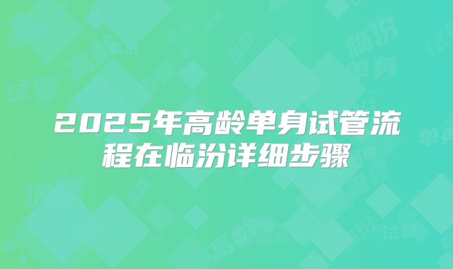 2025年高龄单身试管流程在临汾详细步骤
