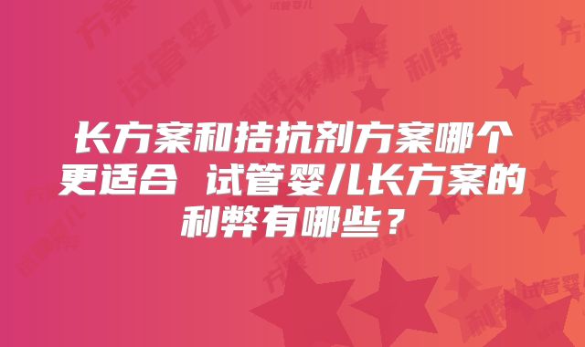 长方案和拮抗剂方案哪个更适合 试管婴儿长方案的利弊有哪些？