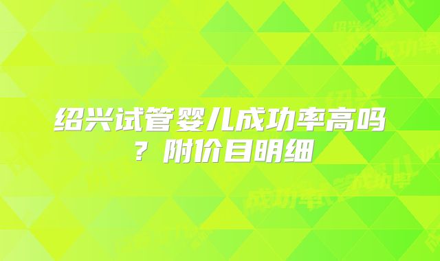 绍兴试管婴儿成功率高吗?附价目明细