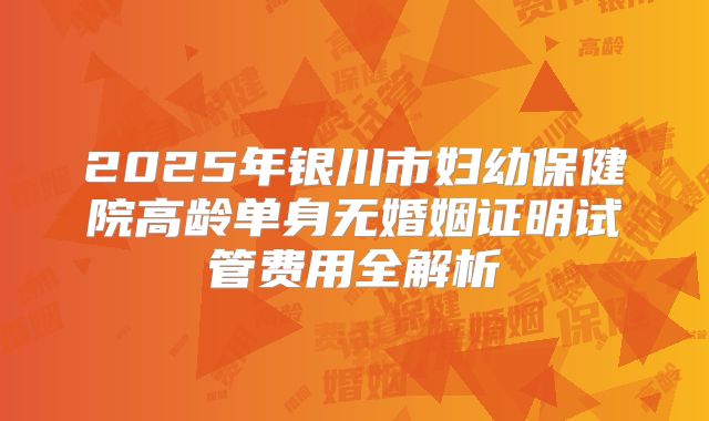 2025年银川市妇幼保健院高龄单身无婚姻证明试管费用全解析
