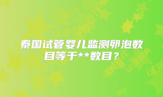 泰国试管婴儿监测卵泡数目等于**数目？
