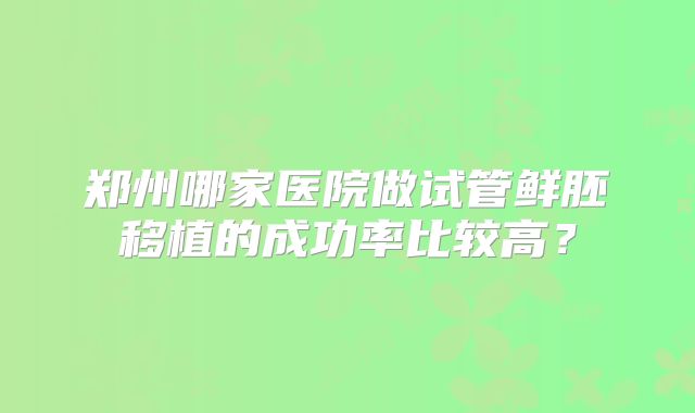 郑州哪家医院做试管鲜胚移植的成功率比较高?