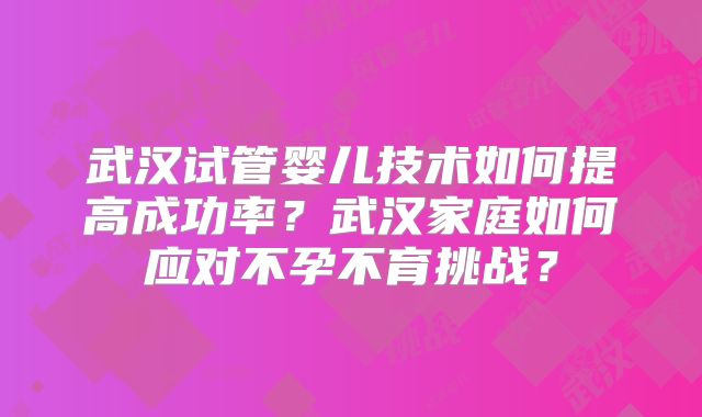 武汉试管婴儿技术如何提高成功率？武汉家庭如何应对不孕不育挑战？