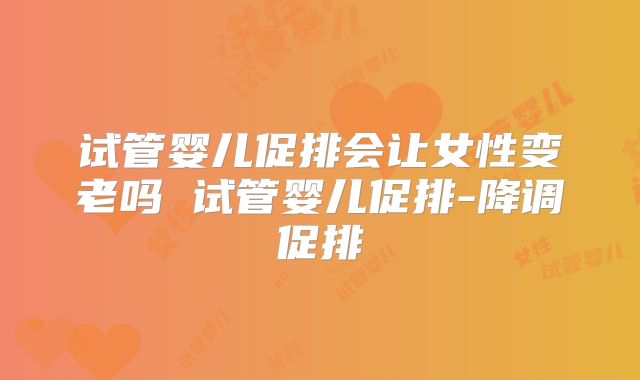 试管婴儿促排会让女性变老吗 试管婴儿促排-降调促排