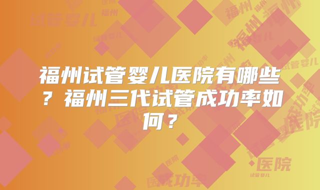 福州试管婴儿医院有哪些？福州三代试管成功率如何？