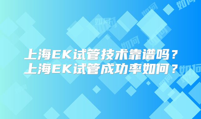 上海EK试管技术靠谱吗?上海EK试管成功率如何?