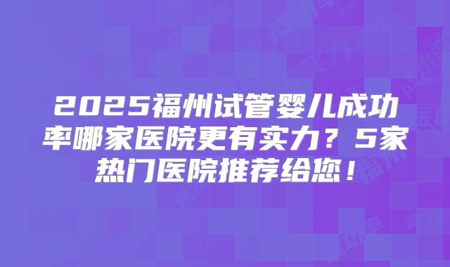 2025福州试管婴儿成功率哪家医院更有实力？5家热门医院推荐给您！
