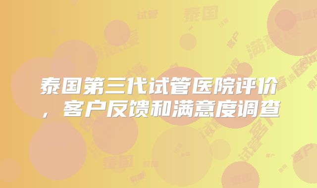 泰国第三代试管医院评价，客户反馈和满意度调查
