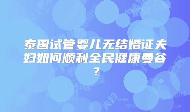 泰国试管婴儿无结婚证夫妇如何顺利全民健康曼谷?