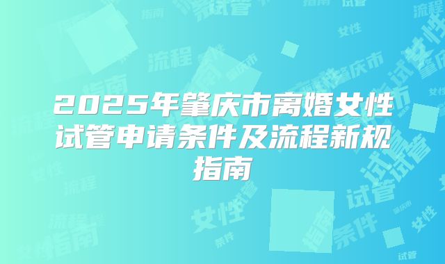 2025年肇庆市离婚女性试管申请条件及流程新规指南