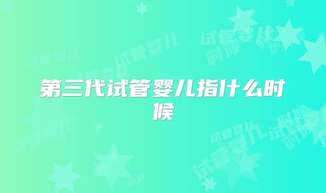 第三代试管婴儿指什么时候