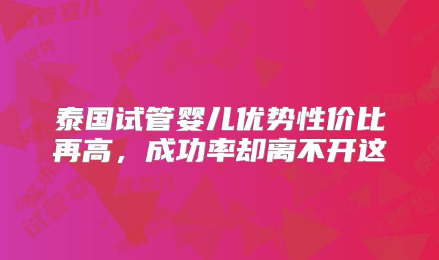 泰国试管婴儿优势性价比再高,成功率却离不开这