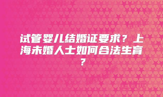 试管婴儿结婚证要求?上海未婚人士如何合法生育?
