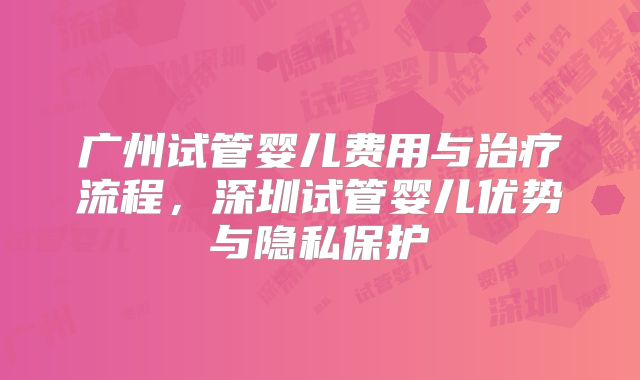 广州试管婴儿费用与治疗流程,深圳试管婴儿优势与隐私保护