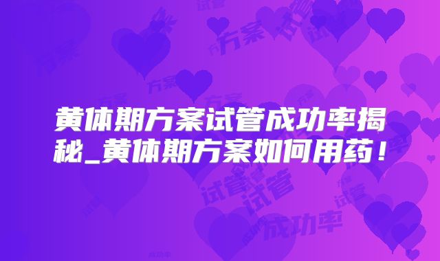 黄体期方案试管成功率揭秘_黄体期方案如何用药！