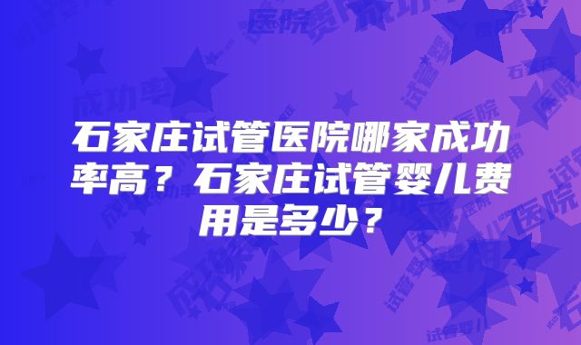石家庄试管医院哪家成功率高?石家庄试管婴儿费用是多少?