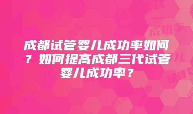 成都试管婴儿成功率如何?如何提高成都三代试管婴儿成功率?