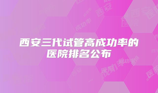 西安三代试管高成功率的医院排名公布