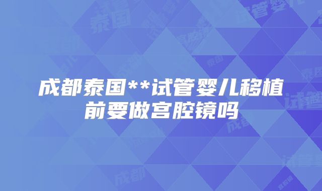 成都泰国**试管婴儿移植前要做宫腔镜吗
