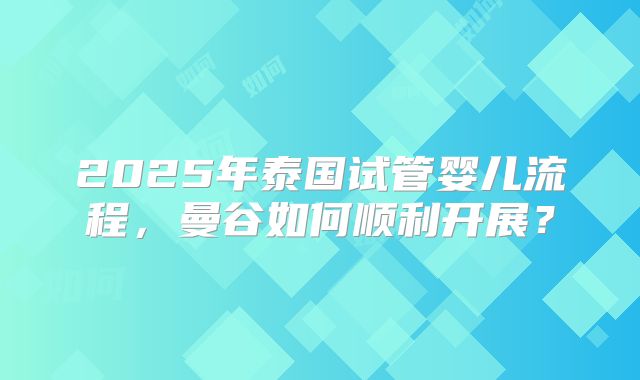 2025年泰国试管婴儿流程，曼谷如何顺利开展？