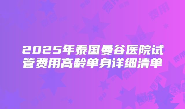 2025年泰国曼谷医院试管费用高龄单身详细清单