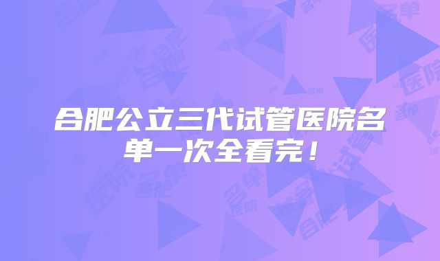 合肥公立三代试管医院名单一次全看完！