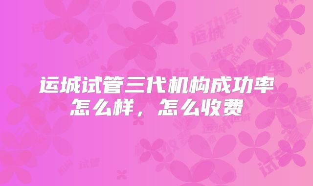 运城试管三代机构成功率怎么样,怎么收费